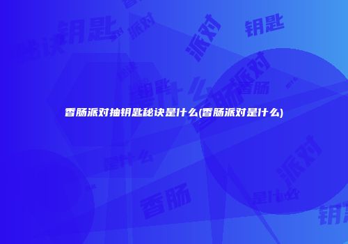 香肠派对抽钥匙秘诀是什么(香肠派对是什么)