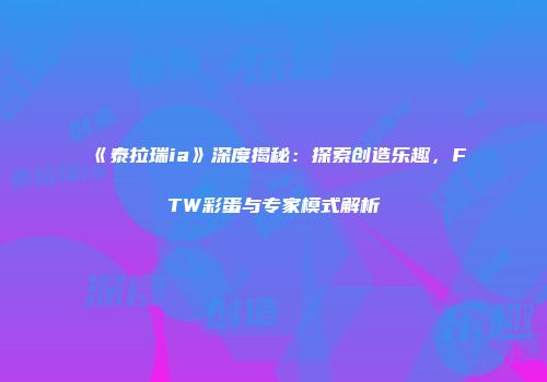 《泰拉瑞ia》深度揭秘：探索创造乐趣，FTW彩蛋与专家模式解析