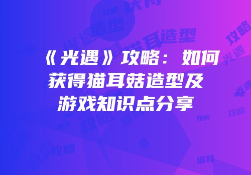《光遇》攻略：如何获得猫耳菇造型及游戏知识点分享