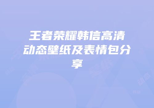 王者荣耀韩信高清动态壁纸及表情包分享