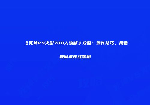《死神VS火影700人物版》攻略：操作技巧、角色技能与对战策略