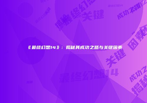 《最终幻想14》：揭秘其成功之路与关键因素