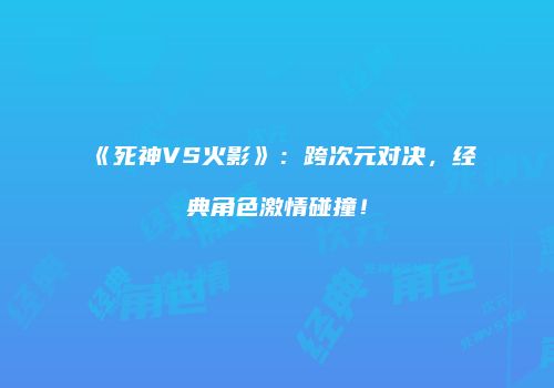 《死神VS火影》：跨次元对决，经典角色激情碰撞！