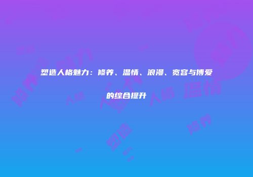 塑造人格魅力：修养、温情、浪漫、宽容与博爱的综合提升