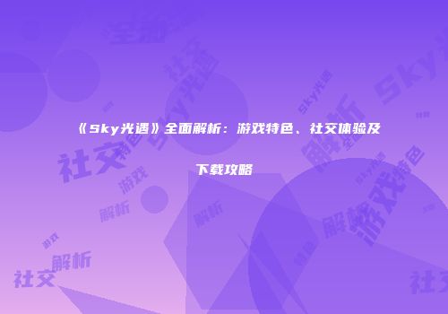 《Sky光遇》全面解析：游戏特色、社交体验及下载攻略