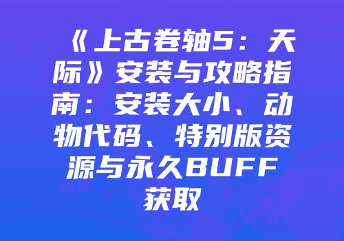 《上古卷轴5：天际》安装与攻略指南：安装大小、动物代码、特别版资源与永久BUFF获取