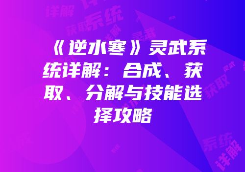 《逆水寒》灵武系统详解：合成、获取、分解与技能选择攻略
