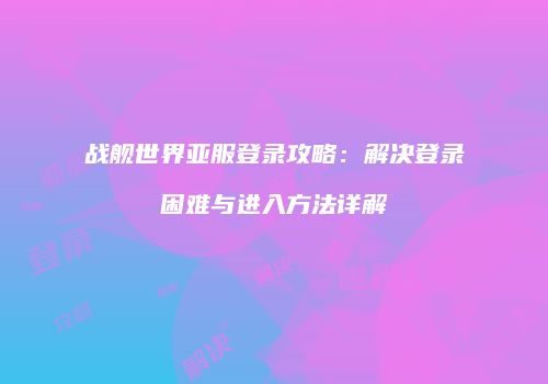 战舰世界亚服登录攻略：解决登录困难与进入方法详解