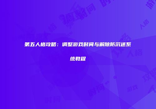 第五人格攻略：调整游戏时间与解除防沉迷系统教程