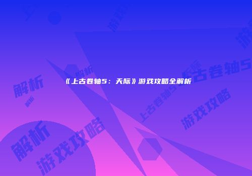 《上古卷轴5：天际》游戏攻略全解析