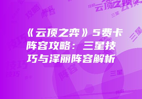 《云顶之弈》5费卡阵容攻略：三星技巧与泽丽阵容解析