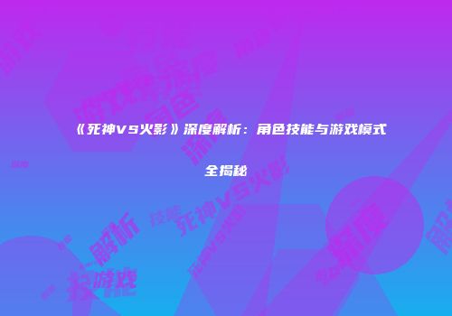 《死神VS火影》深度解析：角色技能与游戏模式全揭秘