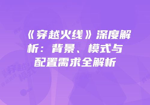 《穿越火线》深度解析：背景、模式与配置需求全解析