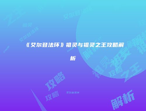 《艾尔登法环》祖灵与祖灵之王攻略解析