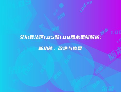 艾尔登法环1.05和1.08版本更新解析：新功能、改进与修复