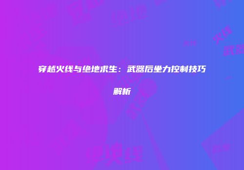 穿越火线与绝地求生：武器后坐力控制技巧解析