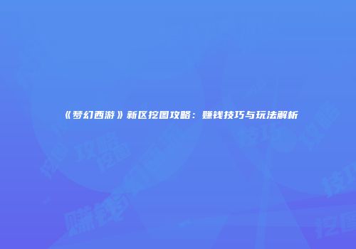《梦幻西游》新区挖图攻略：赚钱技巧与玩法解析