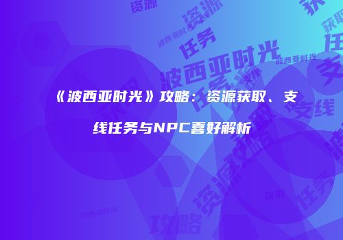 《波西亚时光》攻略：资源获取、支线任务与NPC喜好解析
