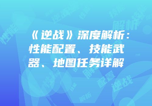 《逆战》深度解析：性能配置、技能武器、地图任务详解