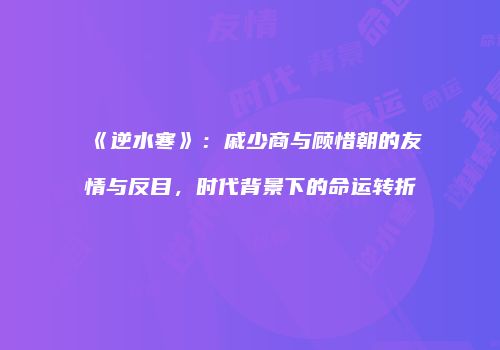 《逆水寒》：戚少商与顾惜朝的友情与反目，时代背景下的命运转折