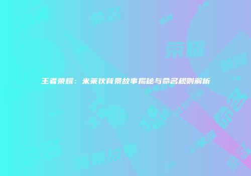 王者荣耀：米莱狄背景故事揭秘与命名规则解析