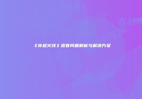 《穿越火线》语音问题解析与解决方案
