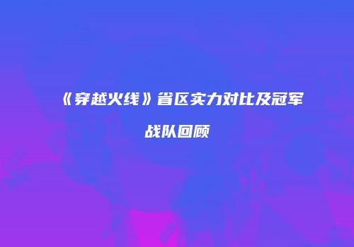 《穿越火线》省区实力对比及冠军战队回顾