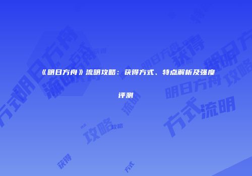 《明日方舟》流明攻略：获得方式、特点解析及强度评测