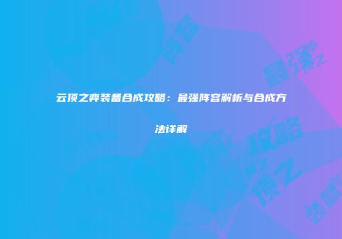 云顶之弈装备合成攻略：最强阵容解析与合成方法详解