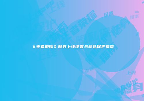 《王者荣耀》隐身上线设置与隐私保护指南