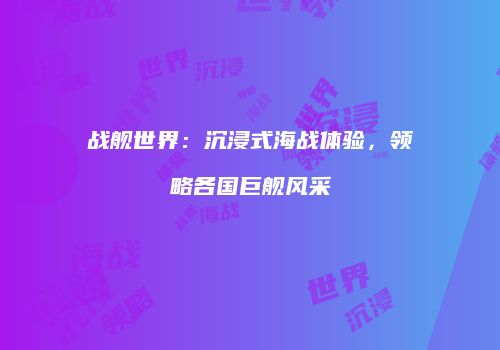 战舰世界：沉浸式海战体验，领略各国巨舰风采