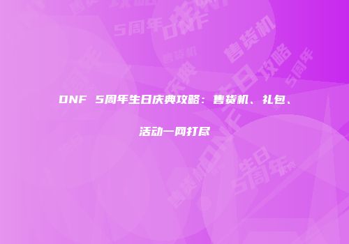DNF 5周年生日庆典攻略：售货机、礼包、活动一网打尽
