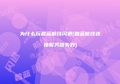 为什么玩碧蓝航线闪退(碧蓝航线连接服务器失败)