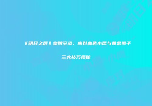 《明日之后》皇牌空战：应对血色小鹰与黄金狮子三大技巧揭秘