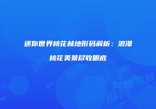 迷你世界桃花林地形码解析：浪漫桃花美景尽收眼底