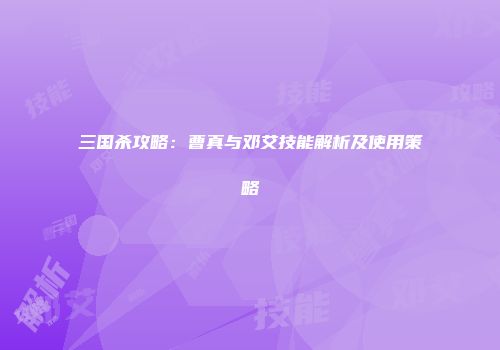 三国杀攻略：曹真与邓艾技能解析及使用策略