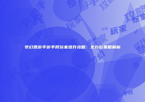 梦幻西游手游平民玩家提升攻略：全方位策略解析