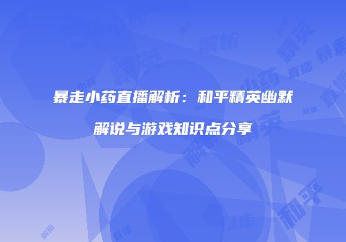 暴走小药直播解析：和平精英幽默解说与游戏知识点分享