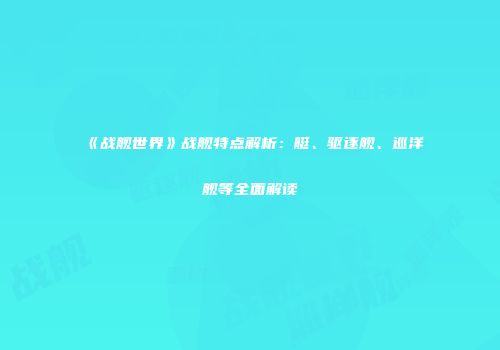 《战舰世界》战舰特点解析：艇、驱逐舰、巡洋舰等全面解读