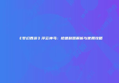 《梦幻西游》浮云神马：抢速利器解析与使用攻略
