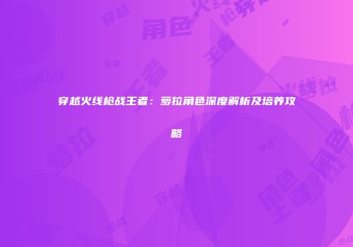 穿越火线枪战王者：萝拉角色深度解析及培养攻略