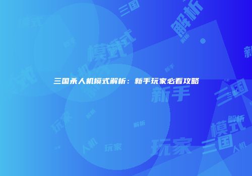 三国杀人机模式解析：新手玩家必看攻略