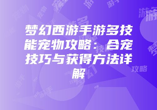 梦幻西游手游多技能宠物攻略：合宠技巧与获得方法详解
