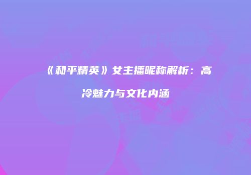 《和平精英》女主播昵称解析：高冷魅力与文化内涵