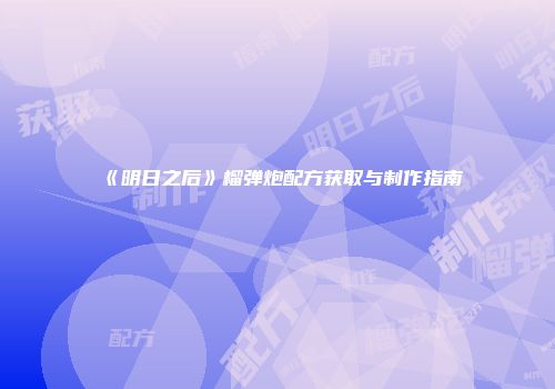 《明日之后》榴弹炮配方获取与制作指南