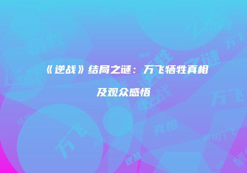 《逆战》结局之谜：万飞牺牲真相及观众感悟
