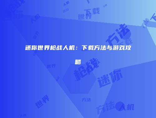迷你世界枪战人机：下载方法与游戏攻略