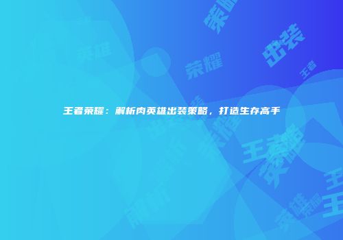 王者荣耀：解析肉英雄出装策略，打造生存高手
