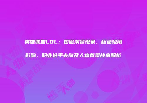 英雄联盟LOL：国服演员现象、移速极限影响、职业选手去向及人物背景故事解析
