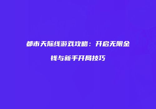 都市天际线游戏攻略：开启无限金钱与新手开局技巧